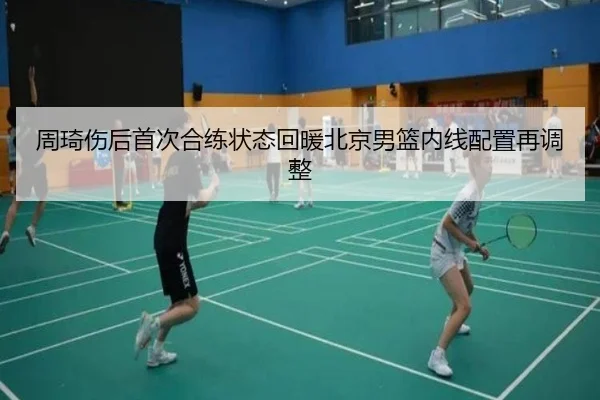 周琦伤后首次合练状态回暖北京男篮内线配置再调整