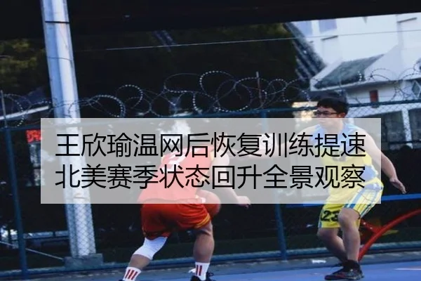 王欣瑜温网后恢复训练提速 北美赛季状态回升全景观察