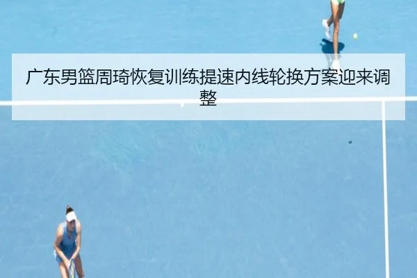 广东男篮周琦恢复训练提速内线轮换方案迎来调整