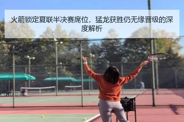 火箭锁定夏联半决赛席位，猛龙获胜仍无缘晋级的深度解析