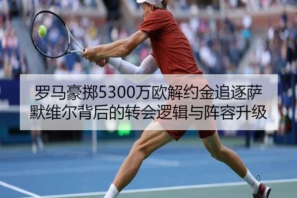 罗马豪掷5300万欧解约金追逐萨默维尔背后的转会逻辑与阵容升级