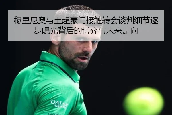 穆里尼奥与土超豪门接触转会谈判细节逐步曝光背后的博弈与未来走向