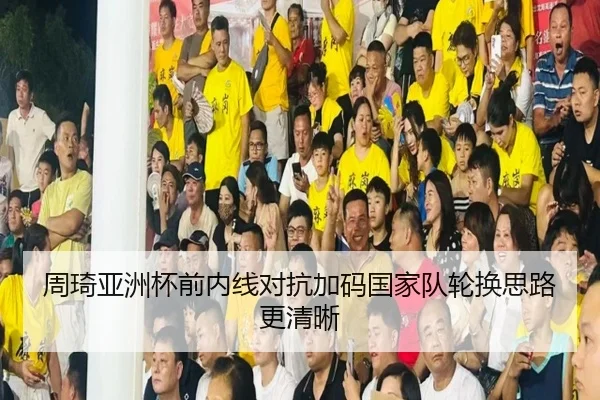 周琦亚洲杯前内线对抗加码国家队轮换思路更清晰
