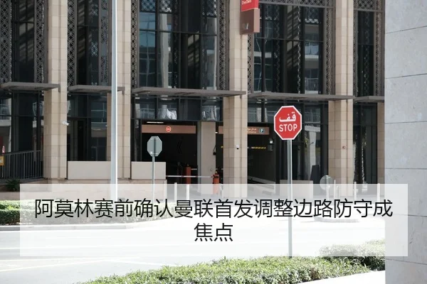 阿莫林赛前确认曼联首发调整边路防守成焦点